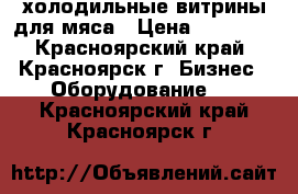 холодильные витрины для мяса › Цена ­ 55 000 - Красноярский край, Красноярск г. Бизнес » Оборудование   . Красноярский край,Красноярск г.